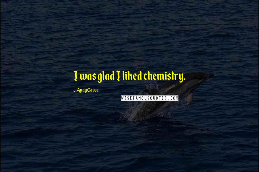 Andy Grove Quotes: I was glad I liked chemistry.