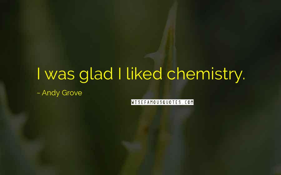 Andy Grove Quotes: I was glad I liked chemistry.