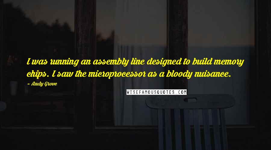 Andy Grove Quotes: I was running an assembly line designed to build memory chips. I saw the microprocessor as a bloody nuisance.