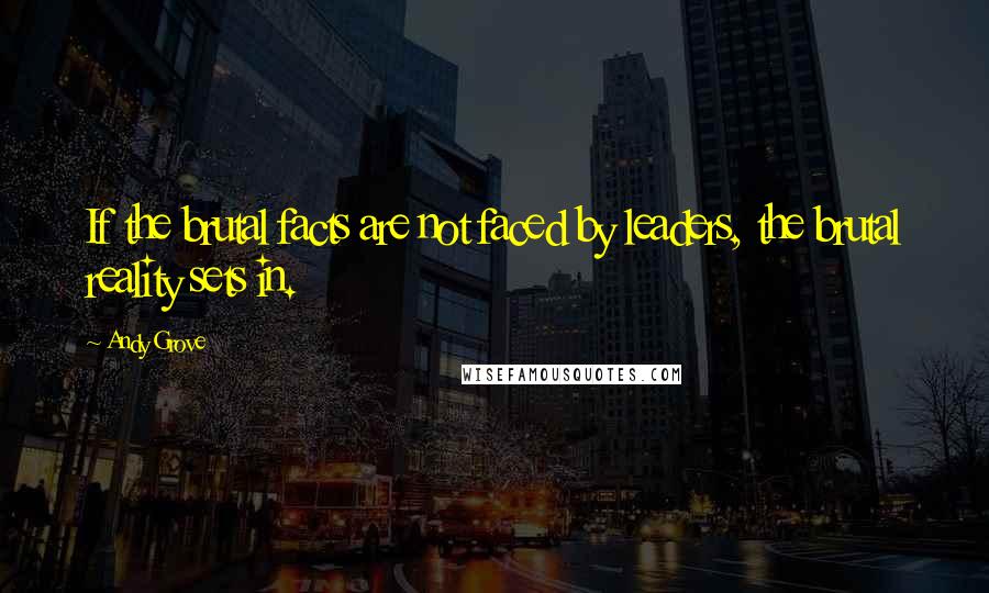 Andy Grove Quotes: If the brutal facts are not faced by leaders, the brutal reality sets in.