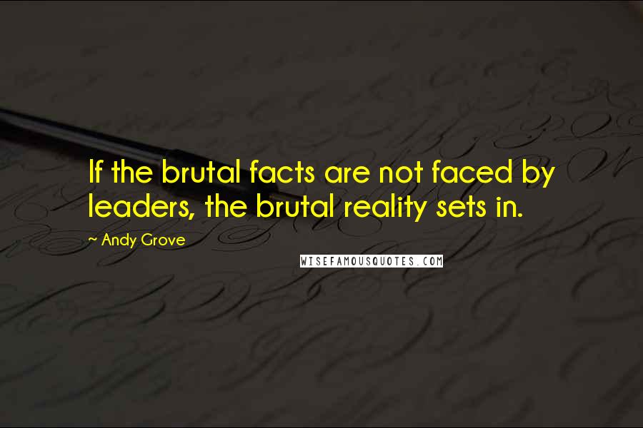 Andy Grove Quotes: If the brutal facts are not faced by leaders, the brutal reality sets in.