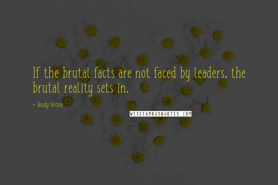 Andy Grove Quotes: If the brutal facts are not faced by leaders, the brutal reality sets in.