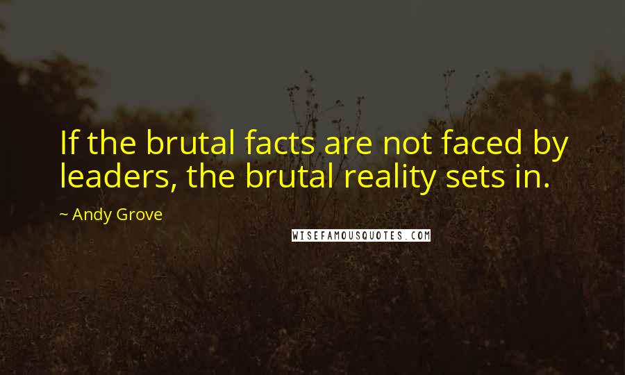 Andy Grove Quotes: If the brutal facts are not faced by leaders, the brutal reality sets in.