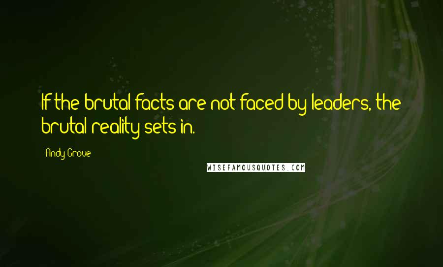 Andy Grove Quotes: If the brutal facts are not faced by leaders, the brutal reality sets in.