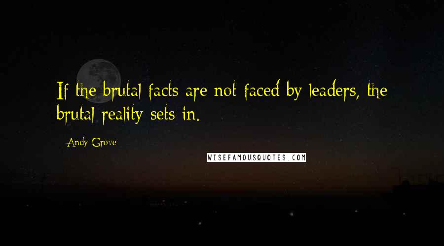 Andy Grove Quotes: If the brutal facts are not faced by leaders, the brutal reality sets in.