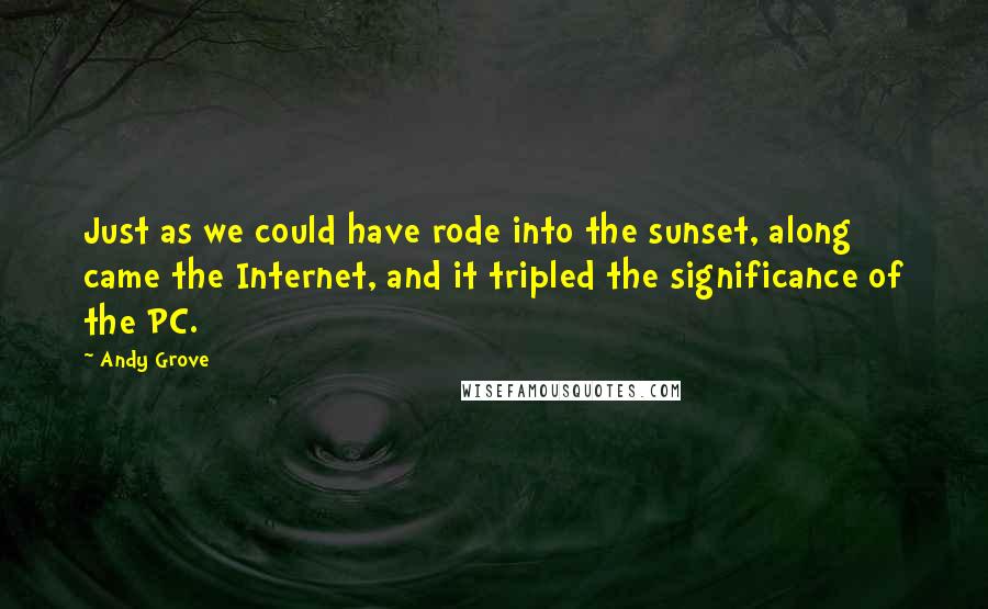 Andy Grove Quotes: Just as we could have rode into the sunset, along came the Internet, and it tripled the significance of the PC.