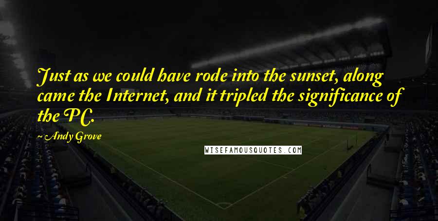 Andy Grove Quotes: Just as we could have rode into the sunset, along came the Internet, and it tripled the significance of the PC.