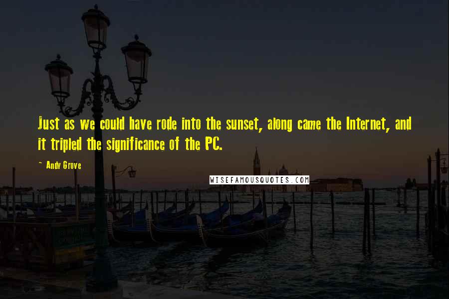 Andy Grove Quotes: Just as we could have rode into the sunset, along came the Internet, and it tripled the significance of the PC.