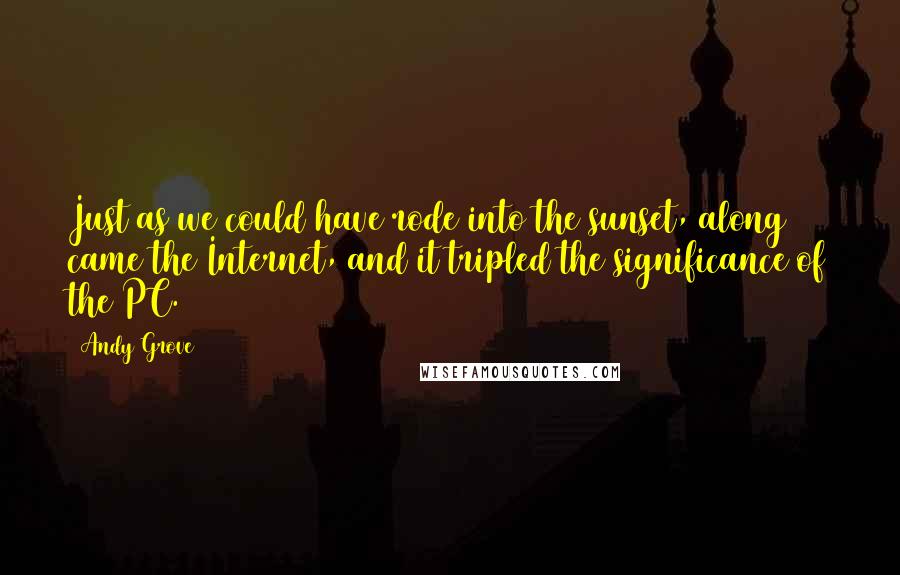 Andy Grove Quotes: Just as we could have rode into the sunset, along came the Internet, and it tripled the significance of the PC.