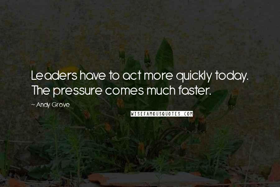 Andy Grove Quotes: Leaders have to act more quickly today. The pressure comes much faster.