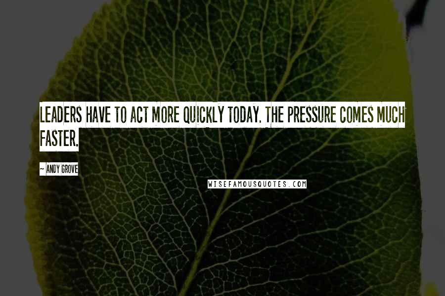 Andy Grove Quotes: Leaders have to act more quickly today. The pressure comes much faster.
