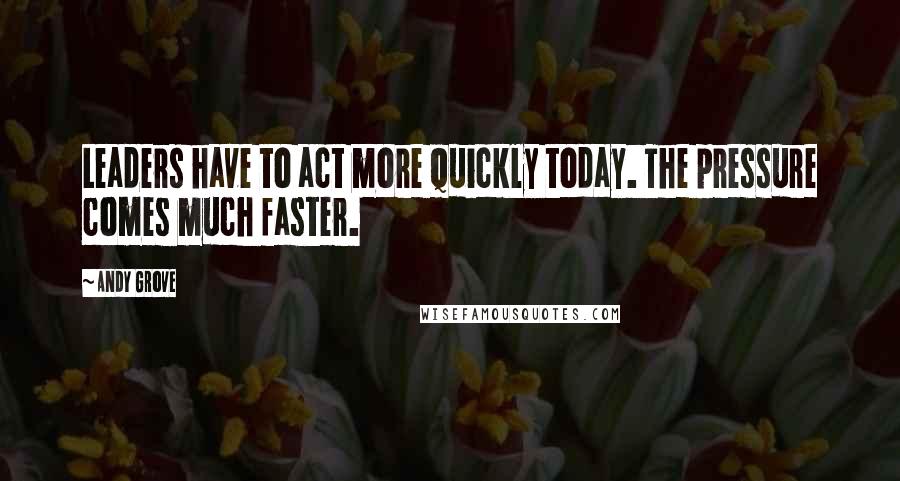 Andy Grove Quotes: Leaders have to act more quickly today. The pressure comes much faster.