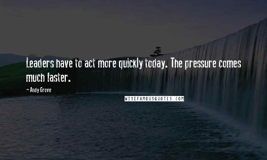 Andy Grove Quotes: Leaders have to act more quickly today. The pressure comes much faster.