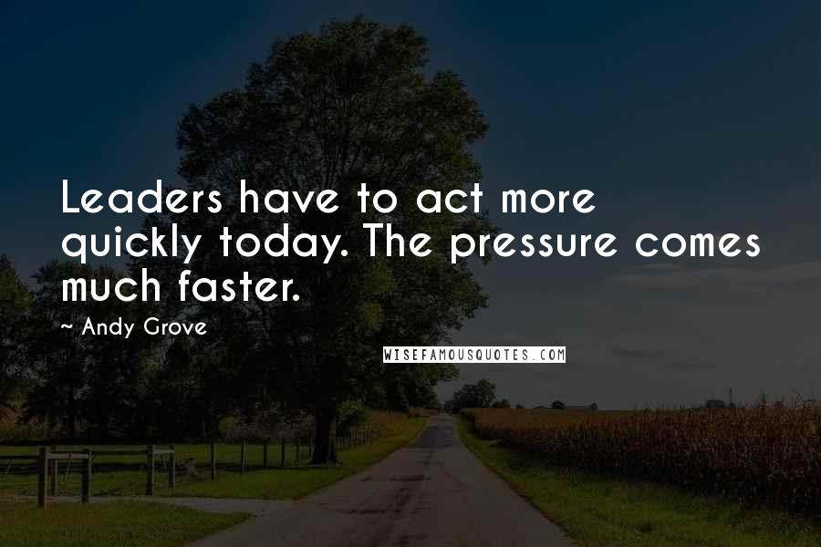 Andy Grove Quotes: Leaders have to act more quickly today. The pressure comes much faster.