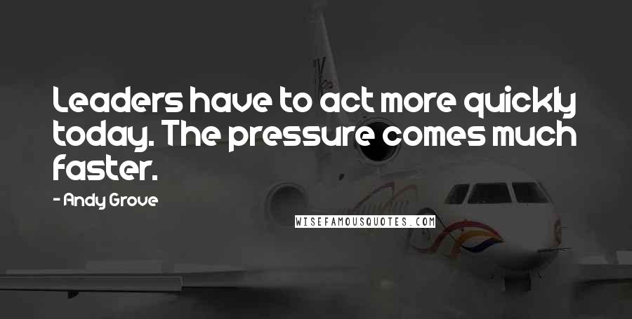 Andy Grove Quotes: Leaders have to act more quickly today. The pressure comes much faster.