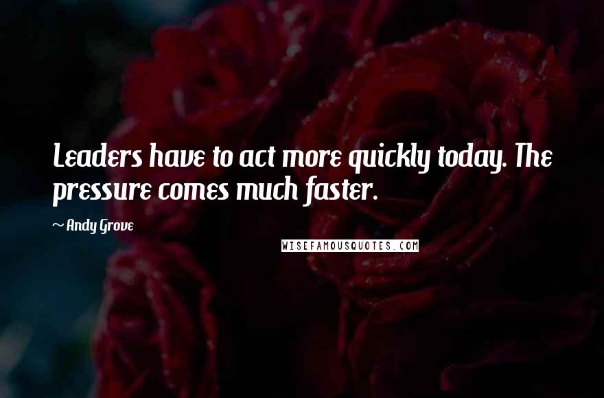 Andy Grove Quotes: Leaders have to act more quickly today. The pressure comes much faster.