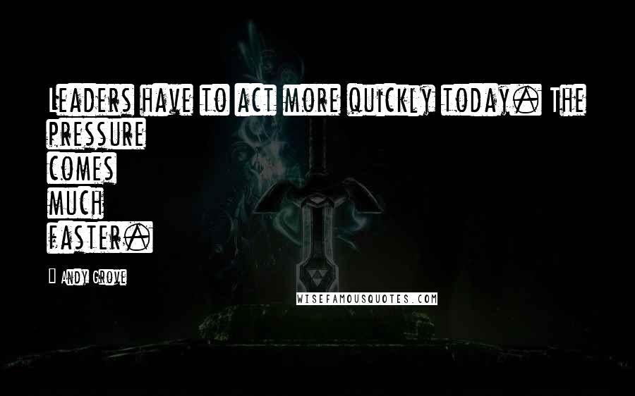 Andy Grove Quotes: Leaders have to act more quickly today. The pressure comes much faster.