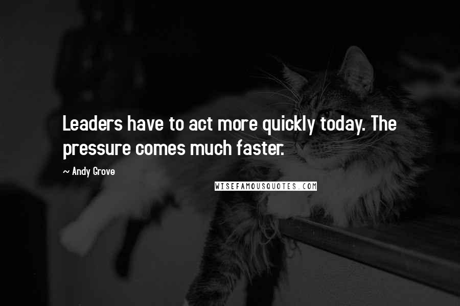 Andy Grove Quotes: Leaders have to act more quickly today. The pressure comes much faster.