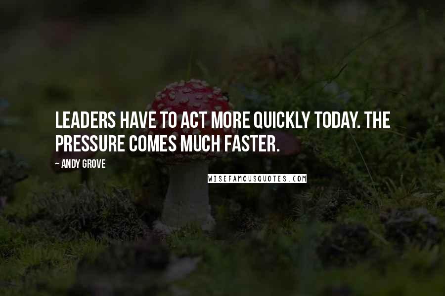 Andy Grove Quotes: Leaders have to act more quickly today. The pressure comes much faster.