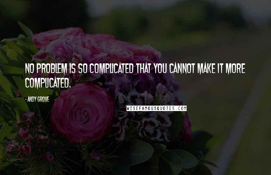 Andy Grove Quotes: No problem is so complicated that you cannot make it more complicated.
