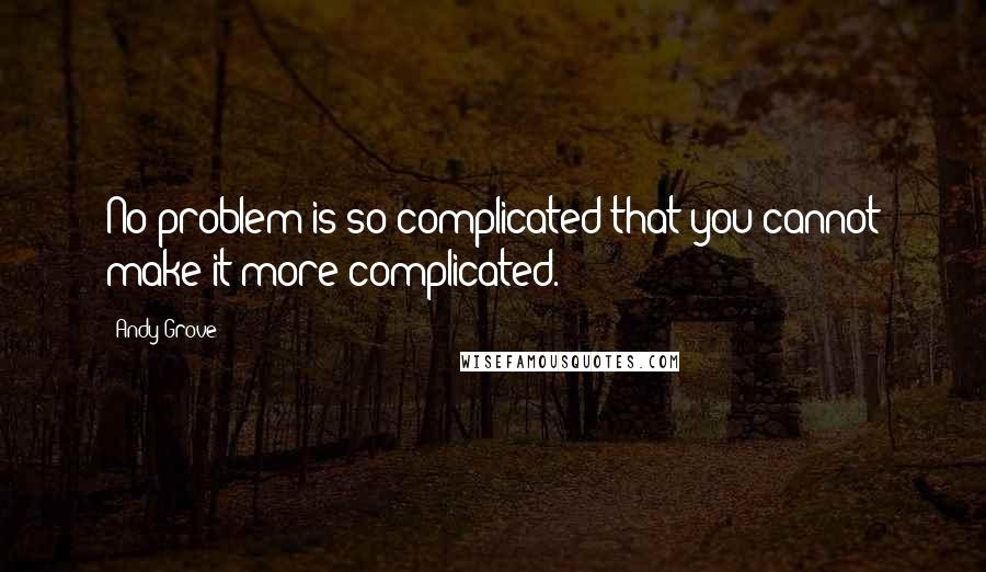 Andy Grove Quotes: No problem is so complicated that you cannot make it more complicated.