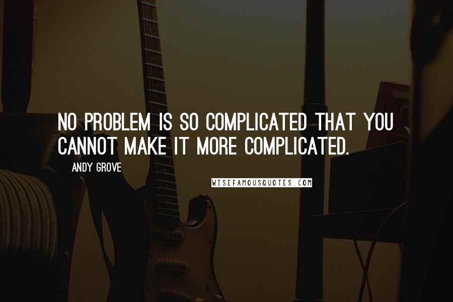 Andy Grove Quotes: No problem is so complicated that you cannot make it more complicated.