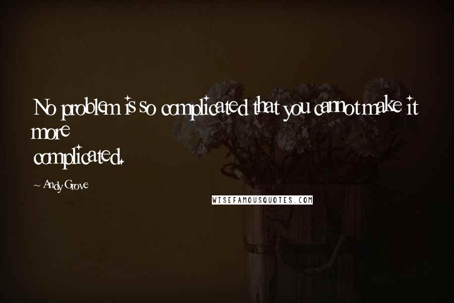 Andy Grove Quotes: No problem is so complicated that you cannot make it more complicated.