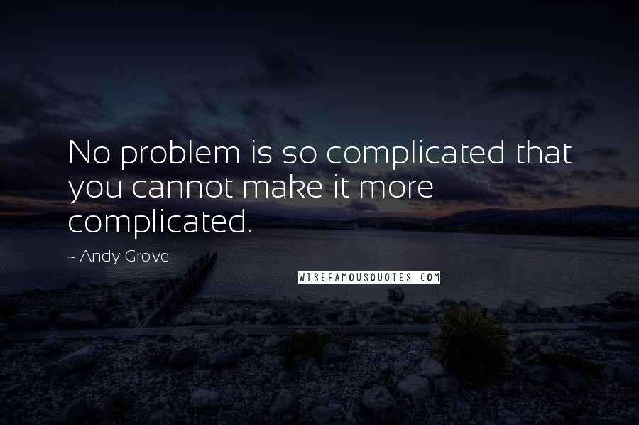 Andy Grove Quotes: No problem is so complicated that you cannot make it more complicated.