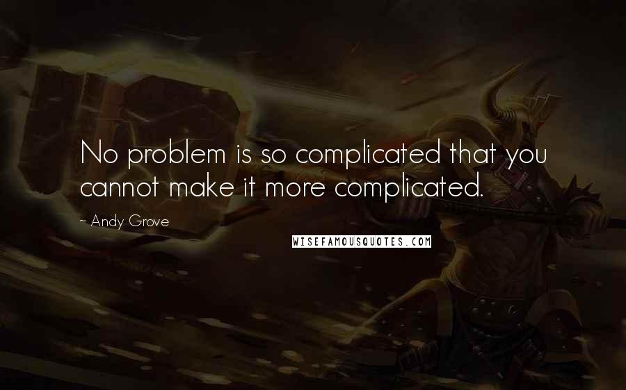 Andy Grove Quotes: No problem is so complicated that you cannot make it more complicated.