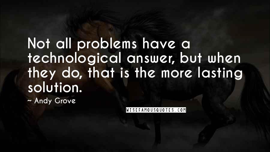 Andy Grove Quotes: Not all problems have a technological answer, but when they do, that is the more lasting solution.