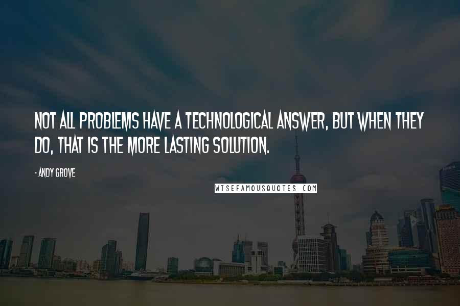 Andy Grove Quotes: Not all problems have a technological answer, but when they do, that is the more lasting solution.