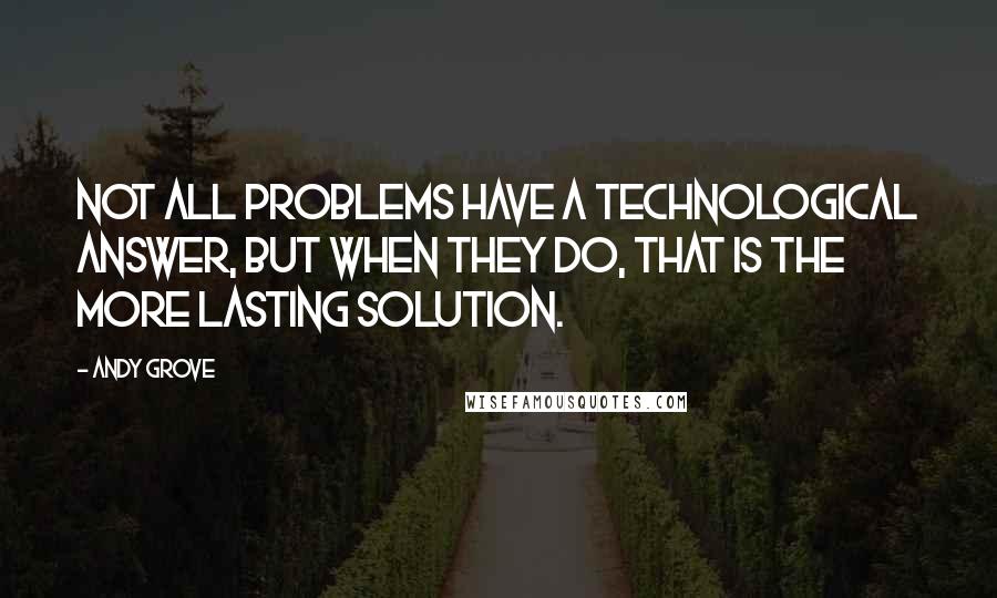 Andy Grove Quotes: Not all problems have a technological answer, but when they do, that is the more lasting solution.