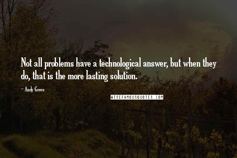 Andy Grove Quotes: Not all problems have a technological answer, but when they do, that is the more lasting solution.