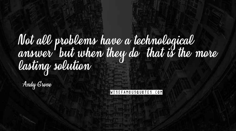 Andy Grove Quotes: Not all problems have a technological answer, but when they do, that is the more lasting solution.