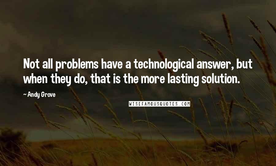 Andy Grove Quotes: Not all problems have a technological answer, but when they do, that is the more lasting solution.