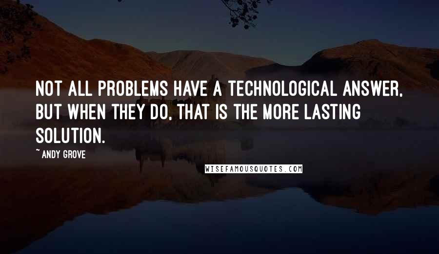 Andy Grove Quotes: Not all problems have a technological answer, but when they do, that is the more lasting solution.