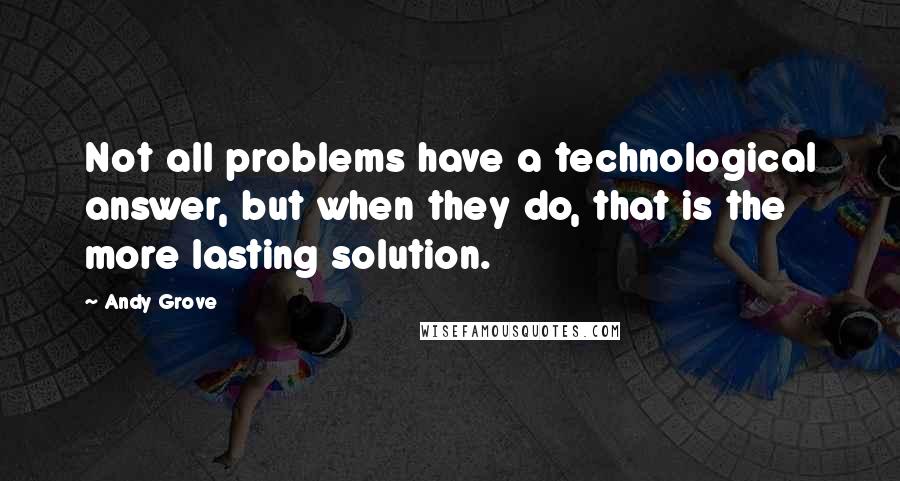 Andy Grove Quotes: Not all problems have a technological answer, but when they do, that is the more lasting solution.