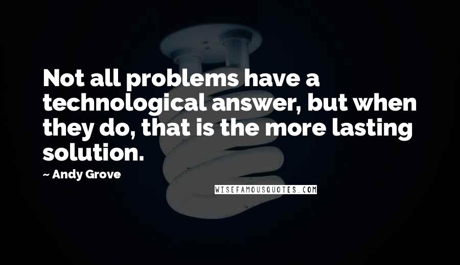 Andy Grove Quotes: Not all problems have a technological answer, but when they do, that is the more lasting solution.