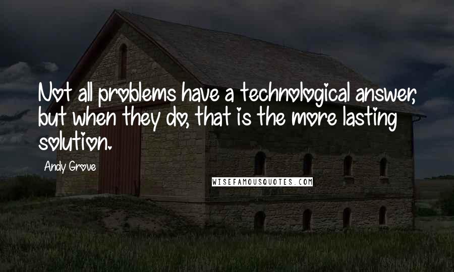 Andy Grove Quotes: Not all problems have a technological answer, but when they do, that is the more lasting solution.