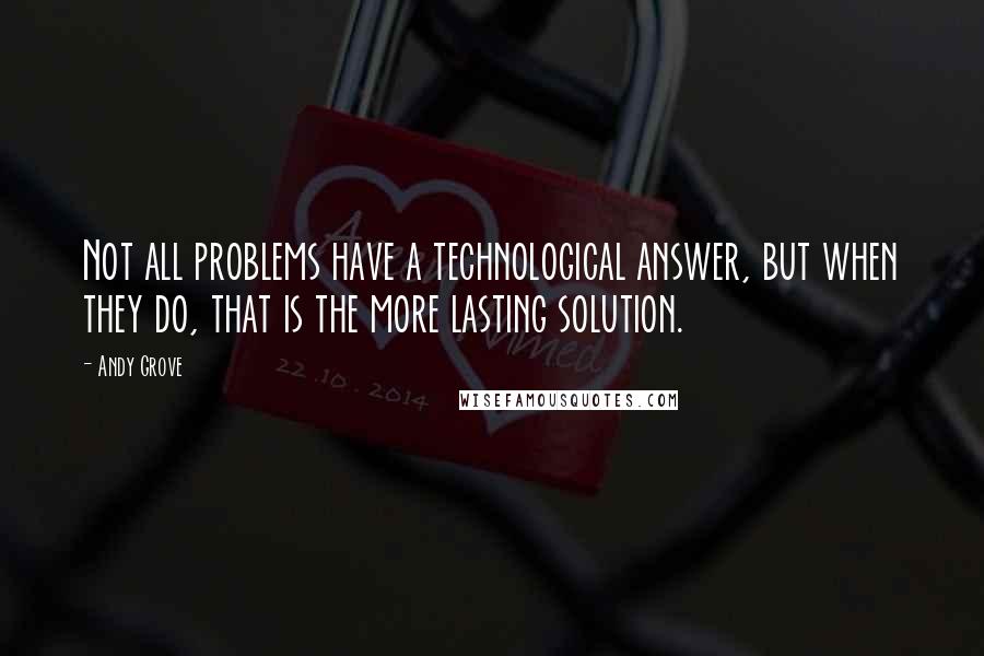 Andy Grove Quotes: Not all problems have a technological answer, but when they do, that is the more lasting solution.