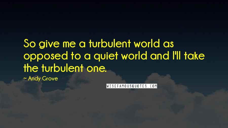 Andy Grove Quotes: So give me a turbulent world as opposed to a quiet world and I'll take the turbulent one.