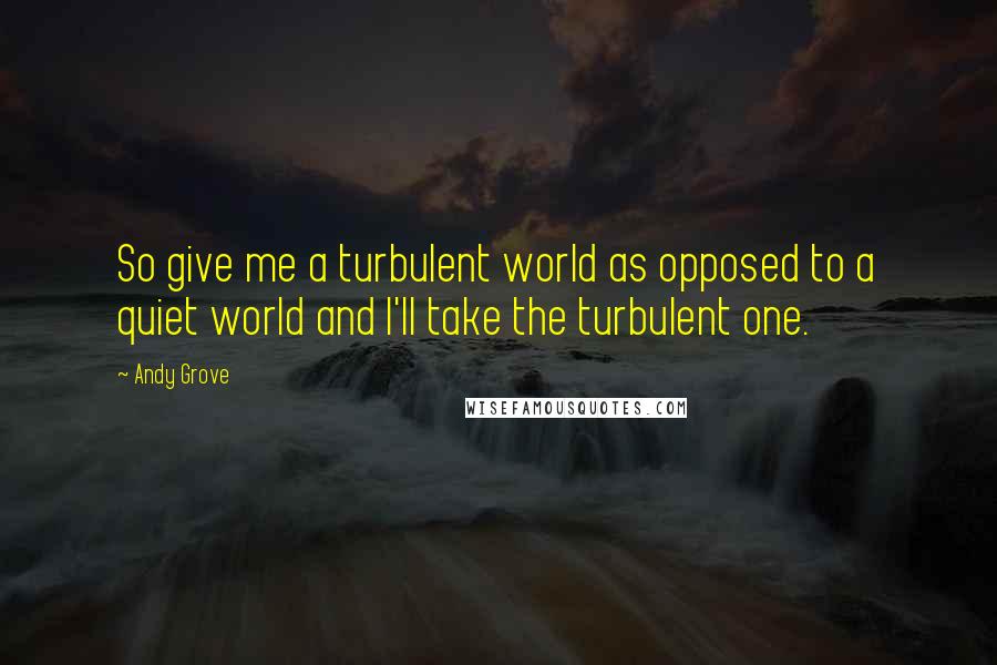 Andy Grove Quotes: So give me a turbulent world as opposed to a quiet world and I'll take the turbulent one.