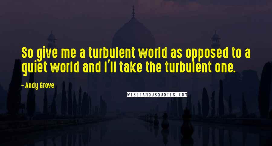 Andy Grove Quotes: So give me a turbulent world as opposed to a quiet world and I'll take the turbulent one.