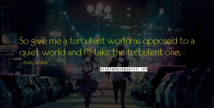 Andy Grove Quotes: So give me a turbulent world as opposed to a quiet world and I'll take the turbulent one.