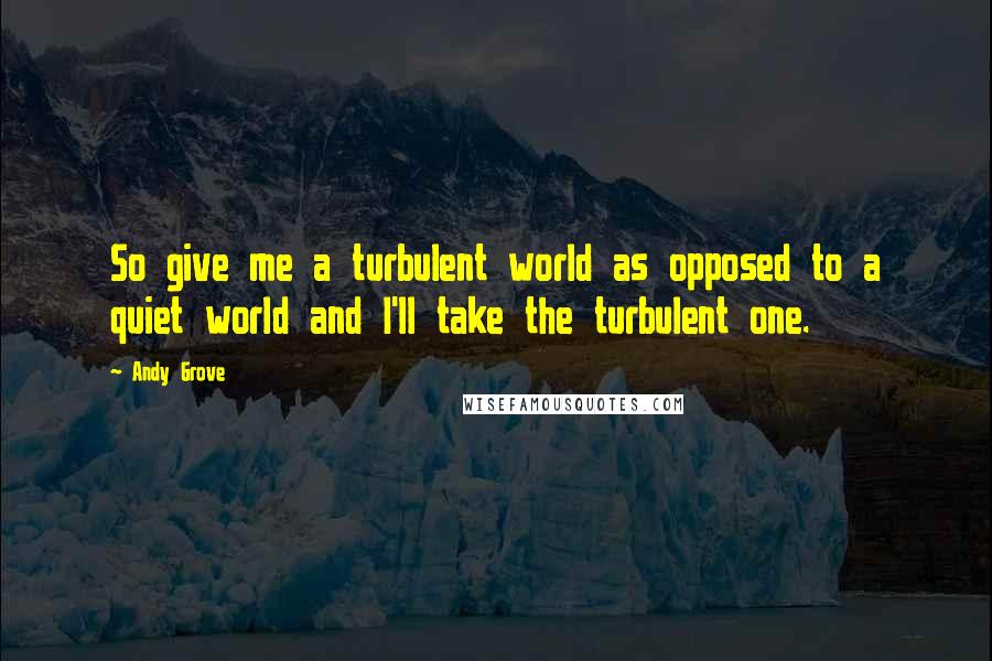 Andy Grove Quotes: So give me a turbulent world as opposed to a quiet world and I'll take the turbulent one.