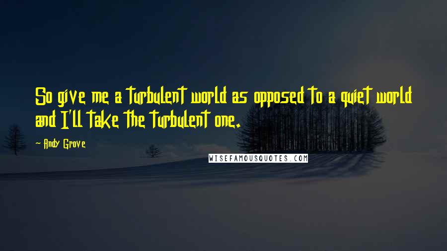 Andy Grove Quotes: So give me a turbulent world as opposed to a quiet world and I'll take the turbulent one.