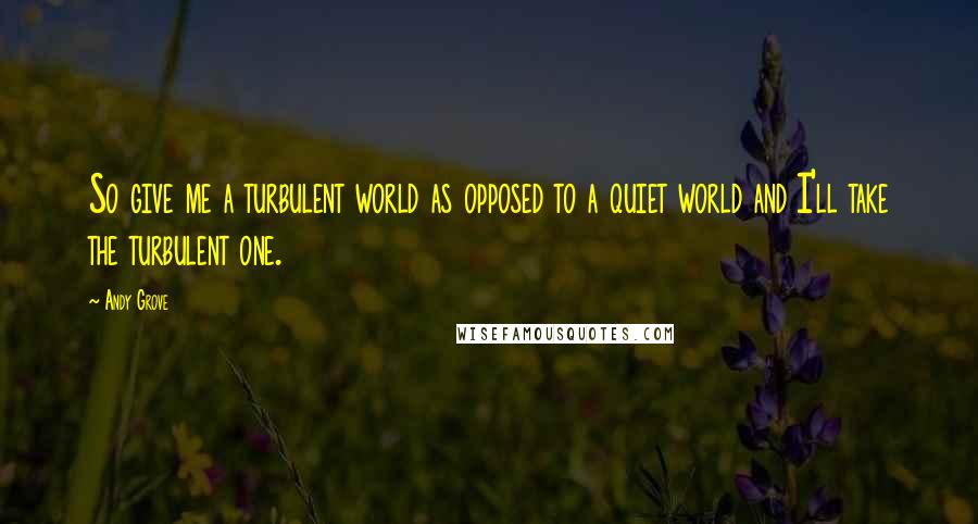 Andy Grove Quotes: So give me a turbulent world as opposed to a quiet world and I'll take the turbulent one.