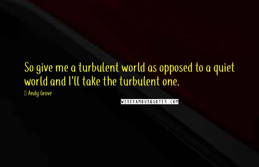 Andy Grove Quotes: So give me a turbulent world as opposed to a quiet world and I'll take the turbulent one.