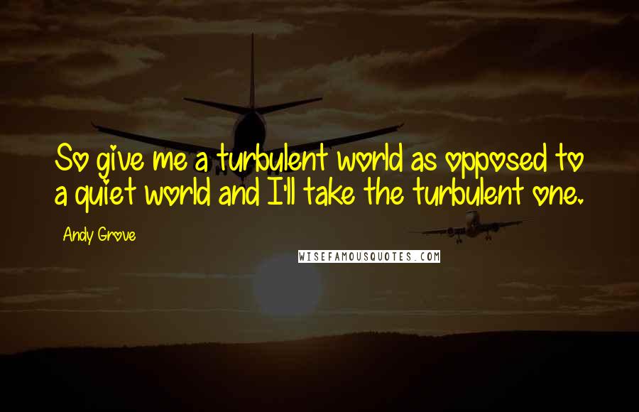 Andy Grove Quotes: So give me a turbulent world as opposed to a quiet world and I'll take the turbulent one.