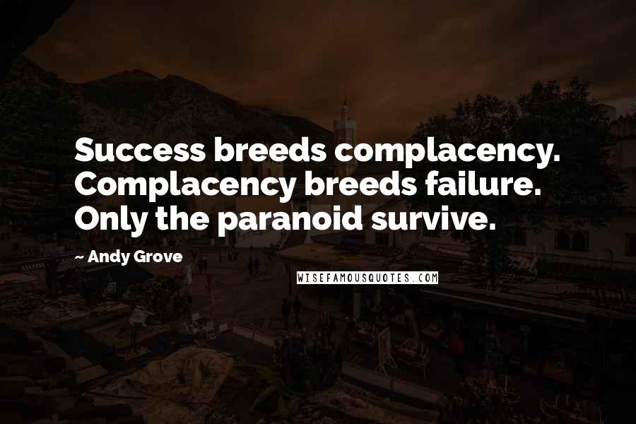 Andy Grove Quotes: Success breeds complacency. Complacency breeds failure. Only the paranoid survive.